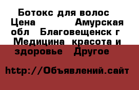 Ботокс для волос › Цена ­ 1 000 - Амурская обл., Благовещенск г. Медицина, красота и здоровье » Другое   